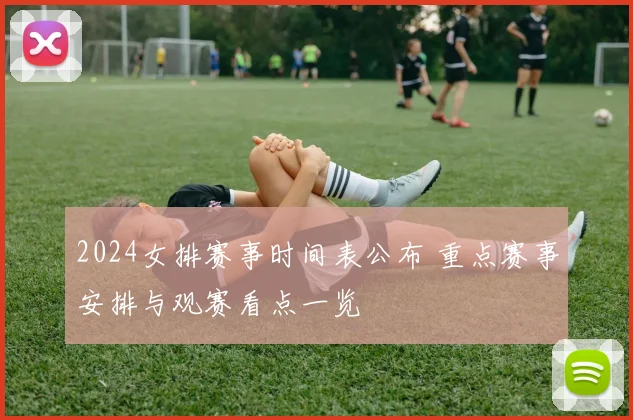 2024女排赛事时间表公布 重点赛事安排与观赛看点一览