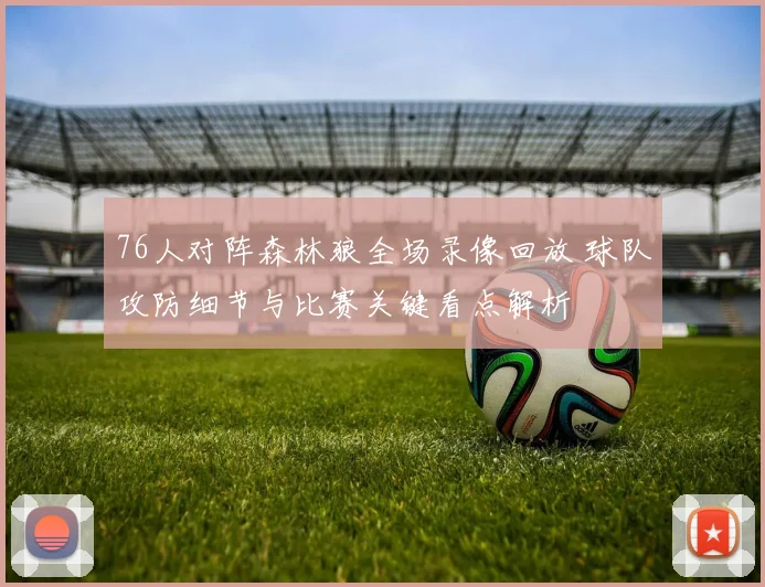 76人对阵森林狼全场录像回放 球队攻防细节与比赛关键看点解析