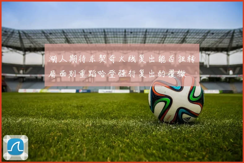 湖人期待东契奇火线复出能否扭转局面别重蹈哈登强行复出的覆辙
