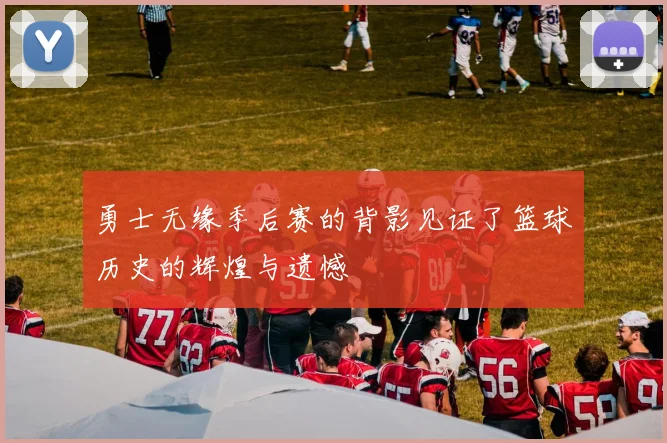 勇士无缘季后赛的背影见证了篮球历史的辉煌与遗憾
