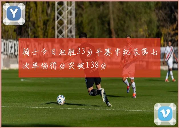 骑士今日狂胜33分平赛季纪录第七次单场得分突破138分