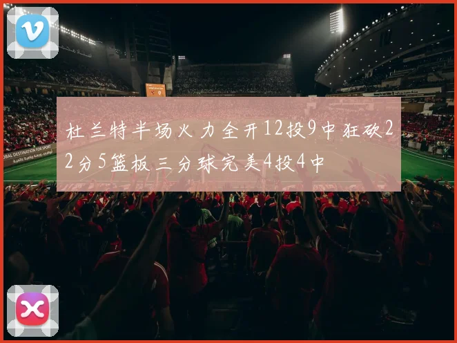杜兰特半场火力全开12投9中狂砍22分5篮板三分球完美4投4中