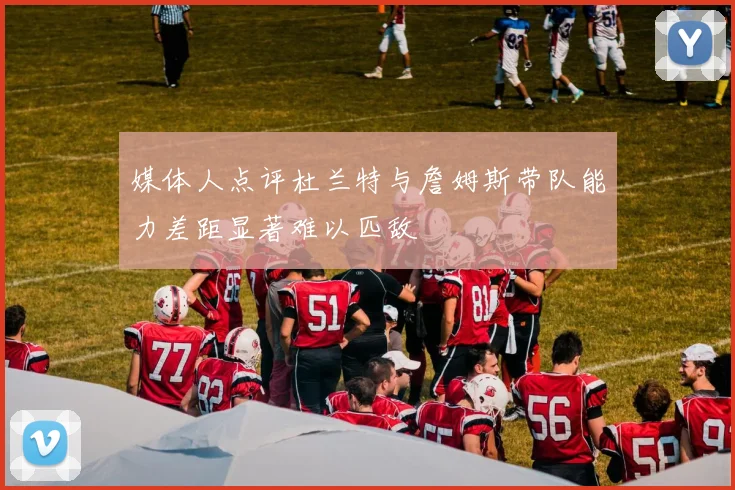 媒体人点评杜兰特与詹姆斯带队能力差距显著难以匹敌