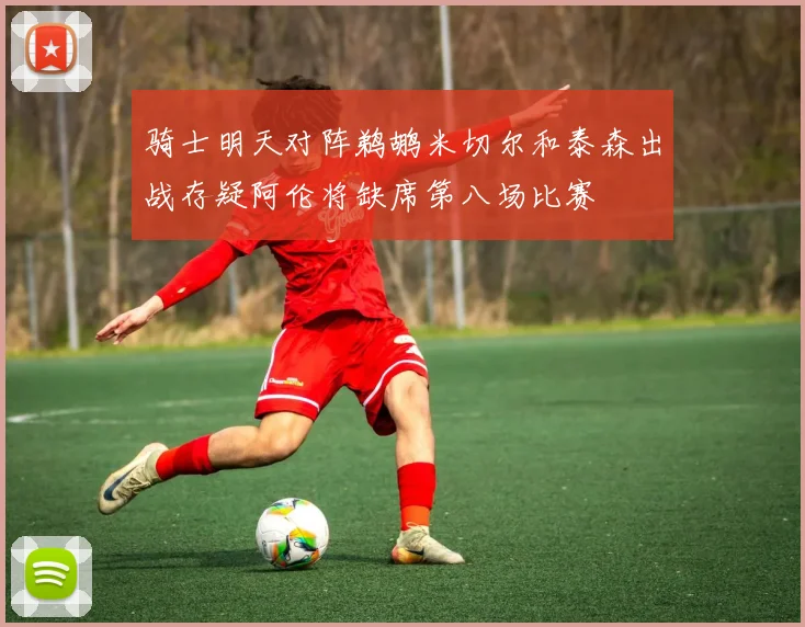 骑士明天对阵鹈鹕米切尔和泰森出战存疑阿伦将缺席第八场比赛