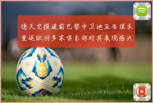 德天空报道前巴黎中卫迪亚洛谋求重返欧洲多家俱乐部对其表现感兴趣