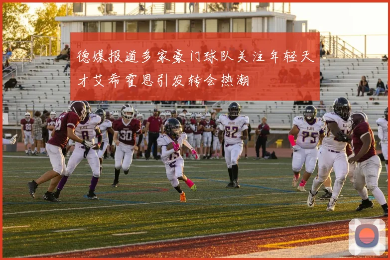 德媒报道多家豪门球队关注年轻天才艾希霍恩引发转会热潮