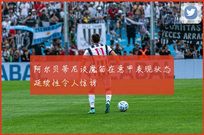 阿尔贝蒂尼谈魔笛在意甲表现状态延续性令人惊讶
