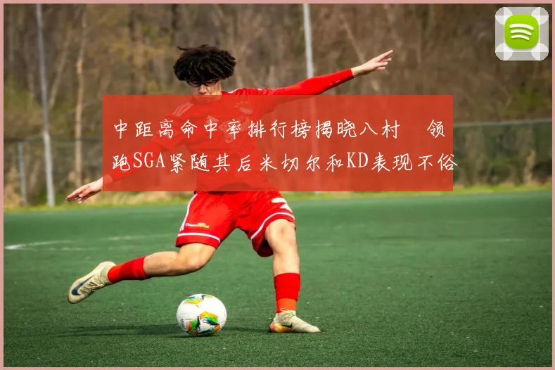 中距离命中率排行榜揭晓八村塁领跑SGA紧随其后米切尔和KD表现不俗