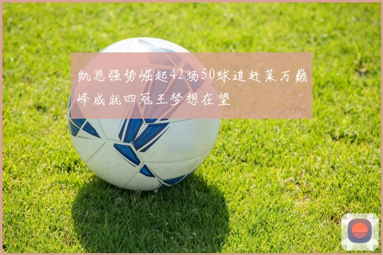 凯恩强势崛起42场50球追赶莱万巅峰成就四冠王梦想在望