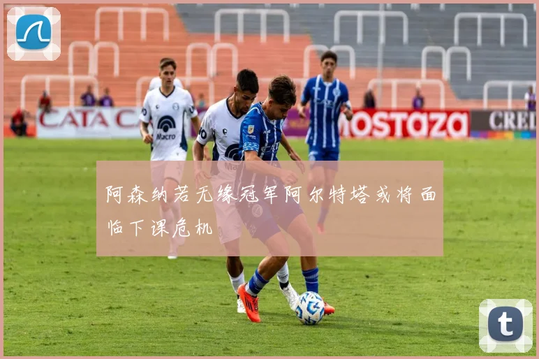 阿森纳若无缘冠军阿尔特塔或将面临下课危机