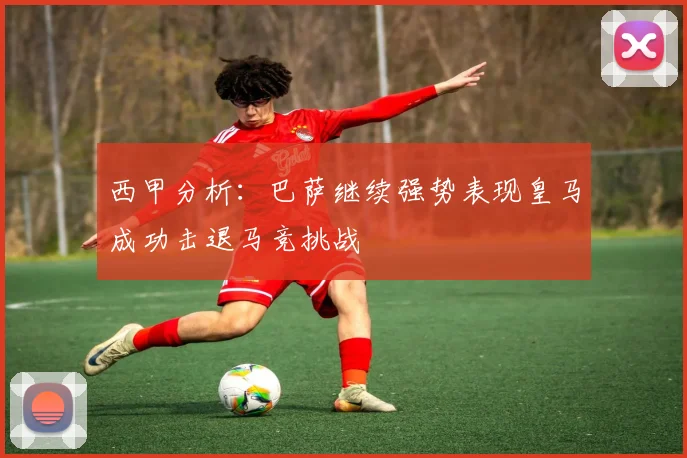 西甲分析：巴萨继续强势表现皇马成功击退马竞挑战