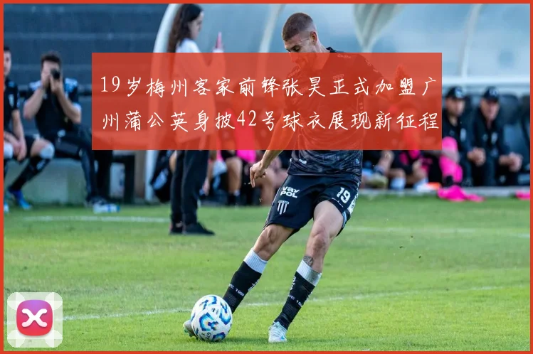 19岁梅州客家前锋张昊正式加盟广州蒲公英身披42号球衣展现新征程