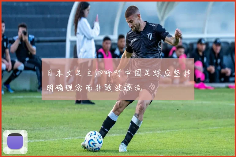 日本女足主帅呼吁中国足球应坚持明确理念而非随波逐流
