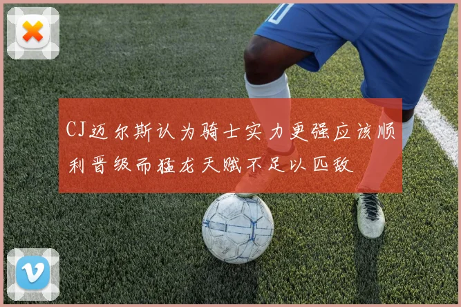 CJ迈尔斯认为骑士实力更强应该顺利晋级而猛龙天赋不足以匹敌