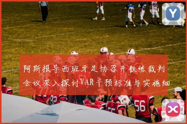 阿斯报导西班牙足协召开教练裁判会议深入探讨VAR干预标准与实施细则
