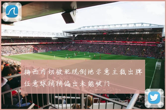梅西内切被犯规倒地示意主裁出牌任意球稍稍偏出未能破门