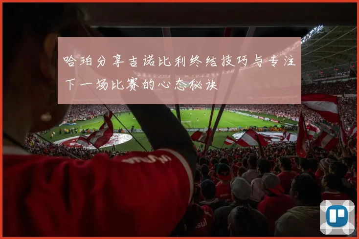 哈珀分享吉诺比利终结技巧与专注下一场比赛的心态秘诀
