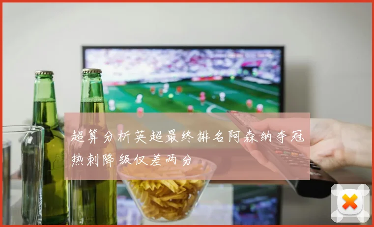 超算分析英超最终排名阿森纳夺冠热刺降级仅差两分