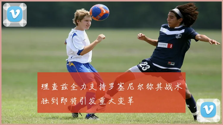 理查兹全力支持罗塞尼尔称其战术独到即将引发重大变革