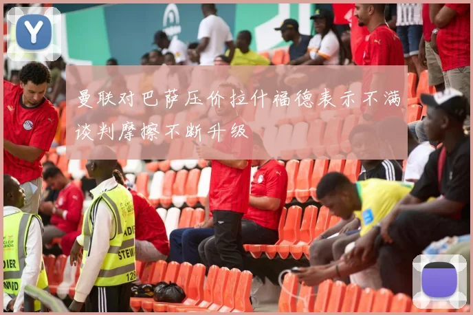 曼联对巴萨压价拉什福德表示不满谈判摩擦不断升级